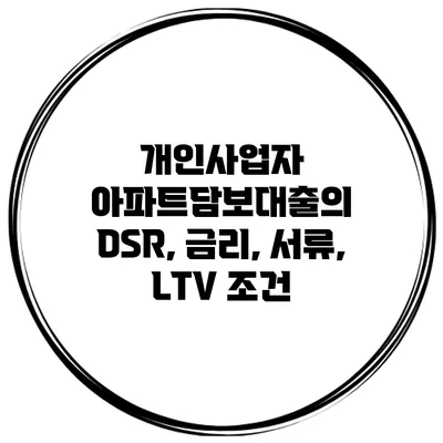 개인사업자 아파트담보대출의 DSR, 금리, 서류, LTV 조건