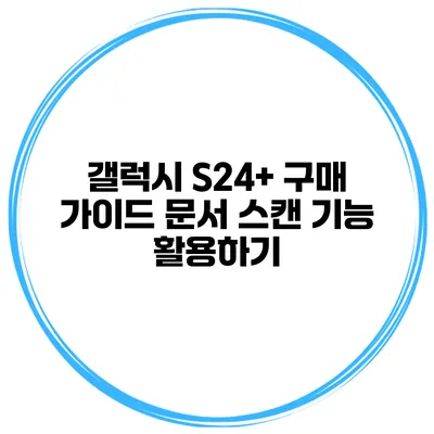 갤럭시 S24+ 구매 가이드: 문서 스캔 기능 활용하기