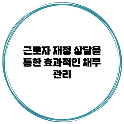 근로자 재정 상담을 통한 효과적인 채무 관리