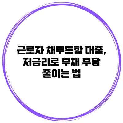 근로자 채무통합 대출, 저금리로 부채 부담 줄이는 법