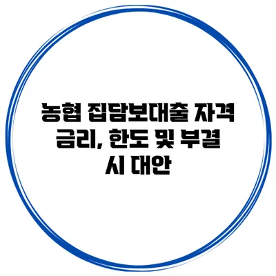 농협 집담보대출 자격 금리, 한도 및 부결 시 대안