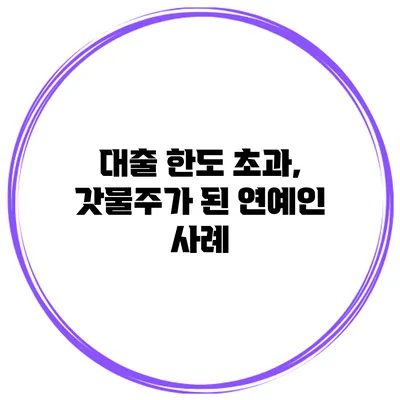 대출 한도 초과, 갓물주가 된 연예인 사례