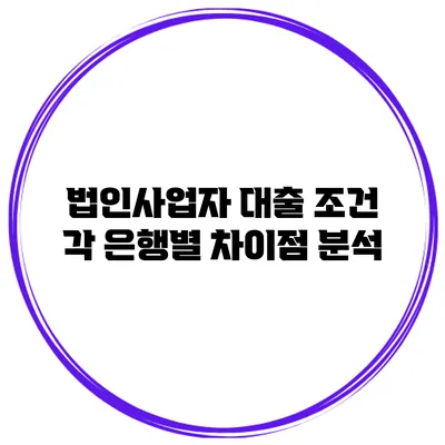 법인사업자 대출 조건 각 은행별 차이점 분석