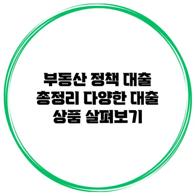 부동산 정책 대출 총정리 다양한 대출 상품 살펴보기