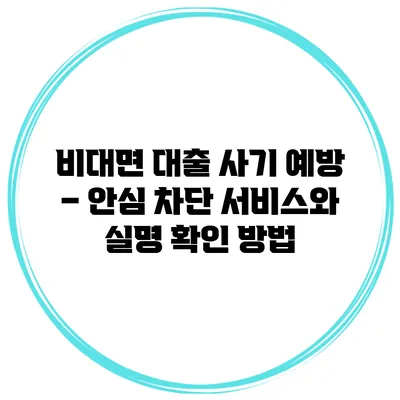 비대면 대출 사기 예방 – 안심 차단 서비스와 실명 확인 방법
