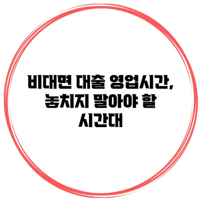 비대면 대출 영업시간, 놓치지 말아야 할 시간대