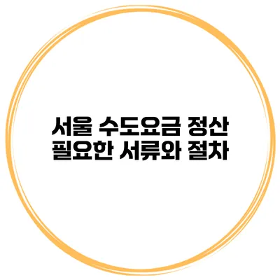 서울 수도요금 정산: 필요한 서류와 절차