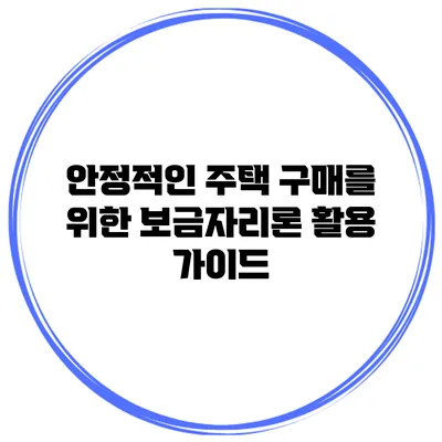 안정적인 주택 구매를 위한 보금자리론 활용 가이드