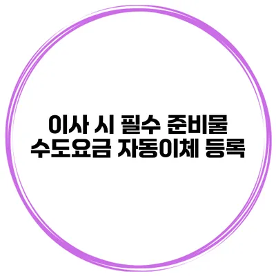 이사 시 필수 준비물: 수도요금 자동이체 등록