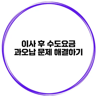 이사 후 수도요금 과오납 문제 해결하기