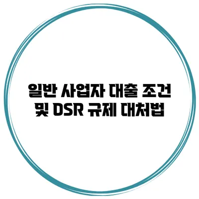 일반 사업자 대출 조건 및 DSR 규제 대처법