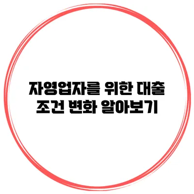 자영업자를 위한 대출 조건 변화 알아보기