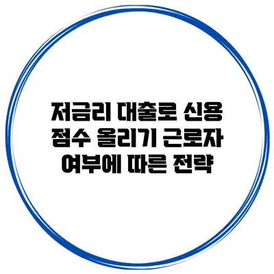 저금리 대출로 신용 점수 올리기 근로자 여부에 따른 전략