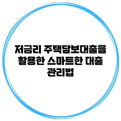 저금리 주택담보대출을 활용한 스마트한 대출 관리법