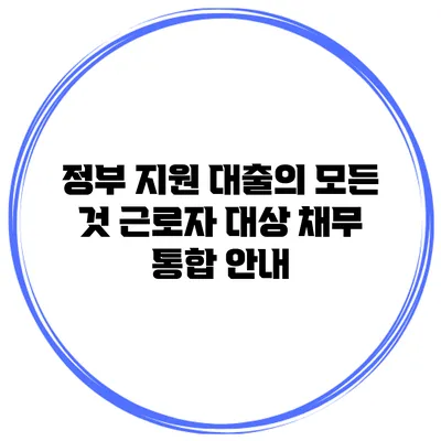 정부 지원 대출의 모든 것 근로자 대상 채무 통합 안내