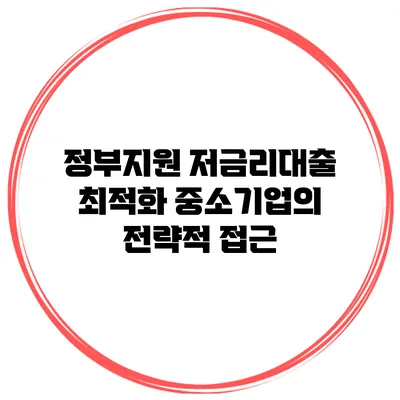 정부지원 저금리대출 최적화 중소기업의 전략적 접근