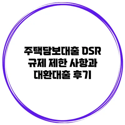 주택담보대출 DSR 규제 제한 사항과 대환대출 후기