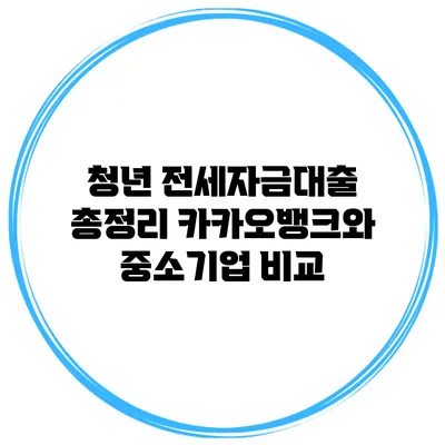 청년 전세자금대출 총정리 카카오뱅크와 중소기업 비교