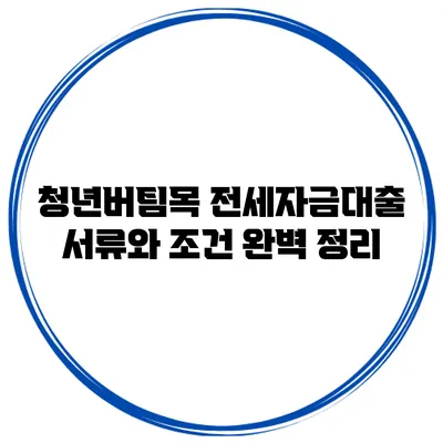 청년버팀목 전세자금대출 서류와 조건 완벽 정리